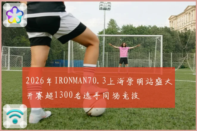 2026年IRONMAN70.3上海崇明站盛大开赛超1300名选手同场竞技