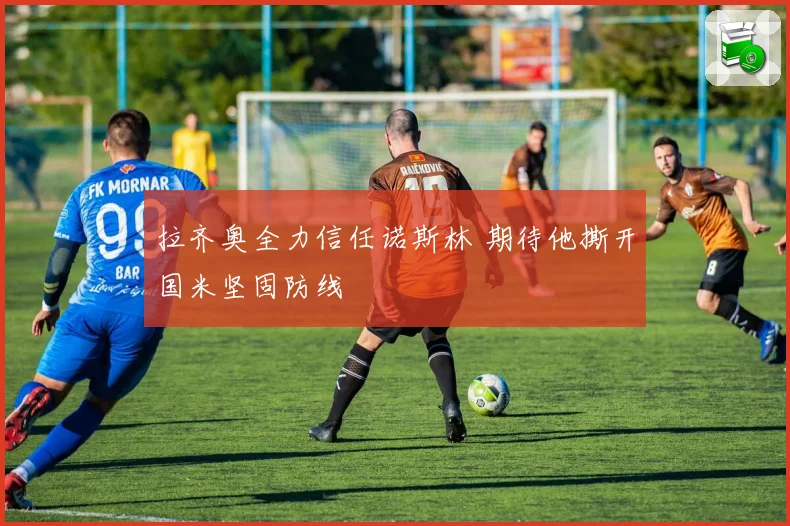 拉齐奥全力信任诺斯林 期待他撕开国米坚固防线