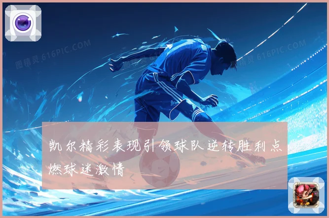 凯尔精彩表现引领球队逆转胜利点燃球迷激情