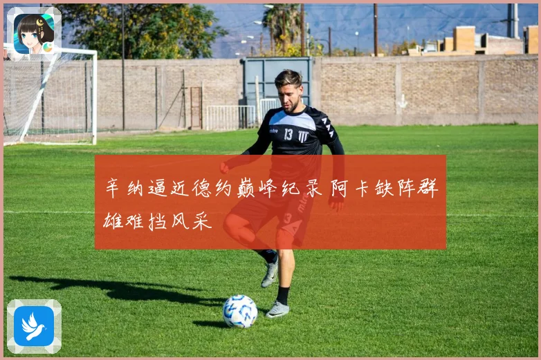 辛纳逼近德约巅峰纪录 阿卡缺阵群雄难挡风采