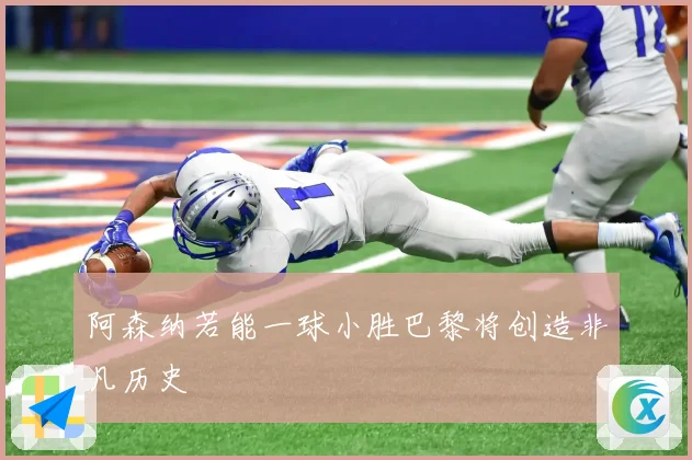 阿森纳若能一球小胜巴黎将创造非凡历史