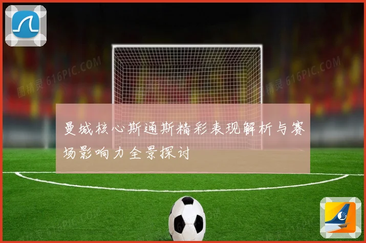 曼城核心斯通斯精彩表现解析与赛场影响力全景探讨