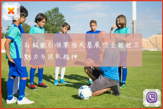 孙铭徽引领赛场风暴展现全能控卫魅力与团队精神