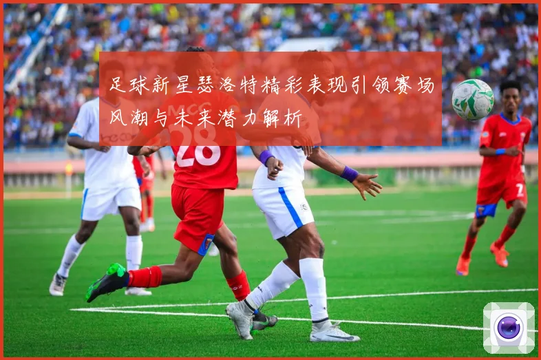 足球新星瑟洛特精彩表现引领赛场风潮与未来潜力解析