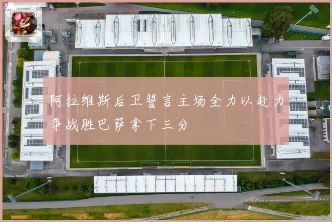 阿拉维斯后卫誓言主场全力以赴力争战胜巴萨拿下三分