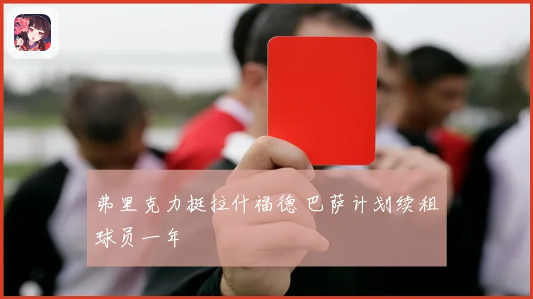 弗里克力挺拉什福德 巴萨计划续租球员一年
