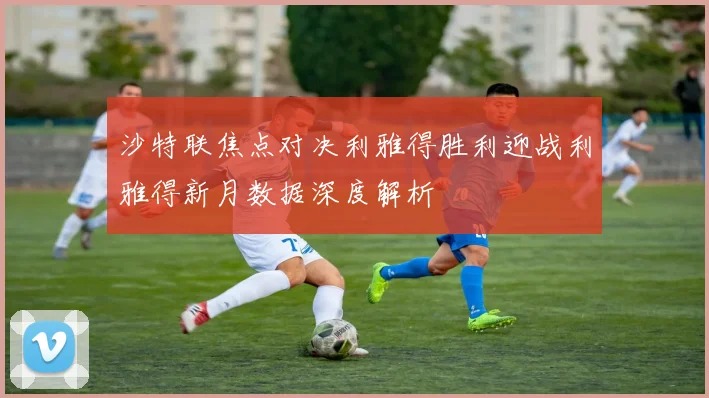 沙特联焦点对决利雅得胜利迎战利雅得新月数据深度解析