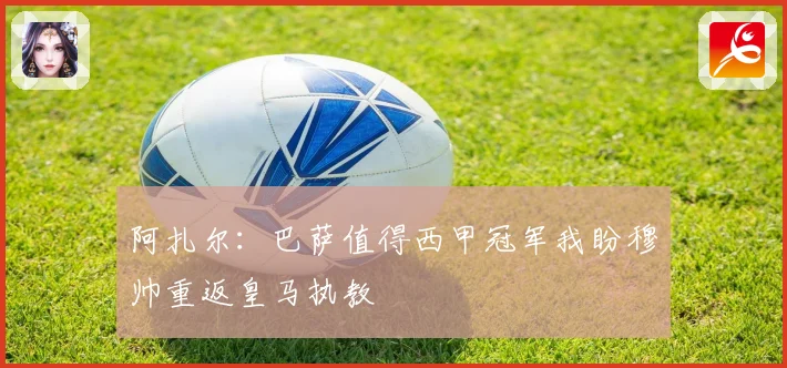 阿扎尔：巴萨值得西甲冠军我盼穆帅重返皇马执教