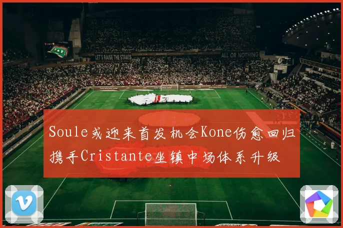 Soule或迎来首发机会Kone伤愈回归携手Cristante坐镇中场体系升级