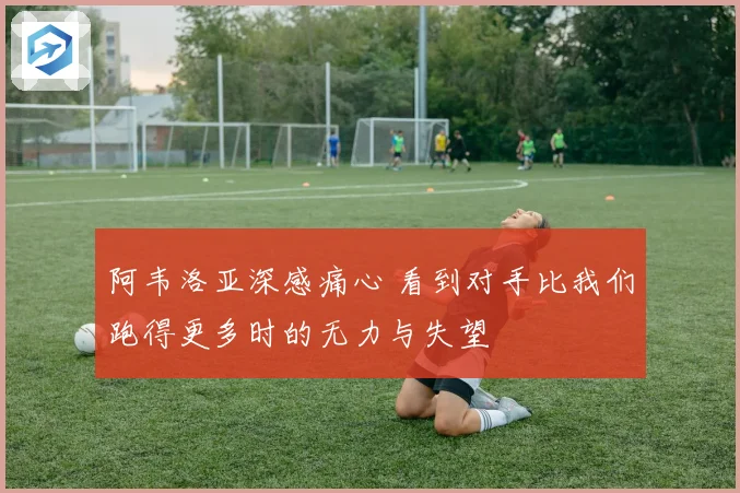 阿韦洛亚深感痛心 看到对手比我们跑得更多时的无力与失望