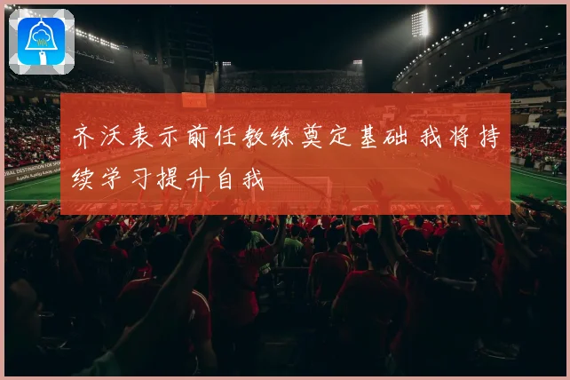 齐沃表示前任教练奠定基础 我将持续学习提升自我