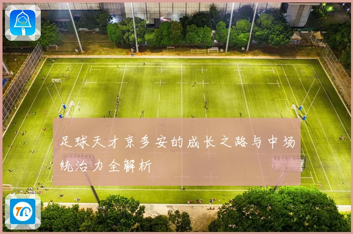足球天才京多安的成长之路与中场统治力全解析
