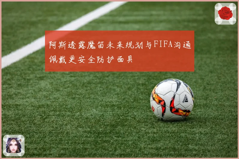 阿斯透露魔笛未来规划与FIFA沟通佩戴更安全防护面具